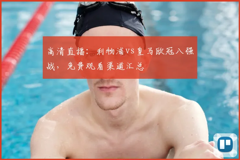 高清直播：利物浦vs皇马欧冠八强战，免费观看渠道汇总