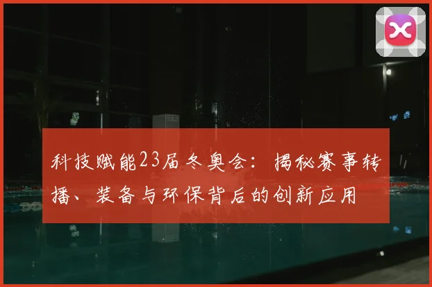 科技赋能23届冬奥会：揭秘赛事转播、装备与环保背后的创新应用