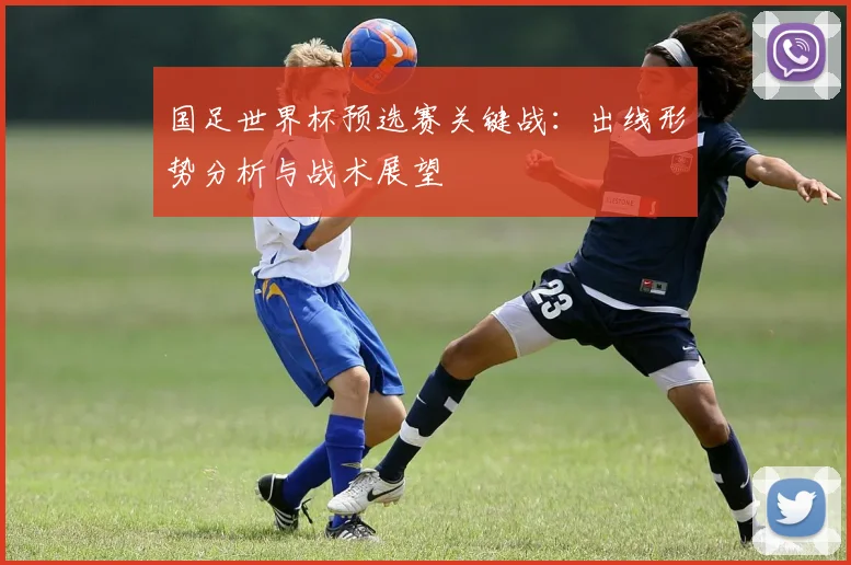 国足世界杯预选赛关键战：出线形势分析与战术展望