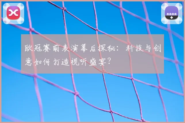 欧冠赛前表演幕后探秘：科技与创意如何打造视听盛宴？