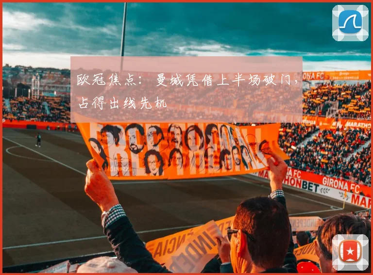 欧冠焦点：曼城凭借上半场破门，占得出线先机