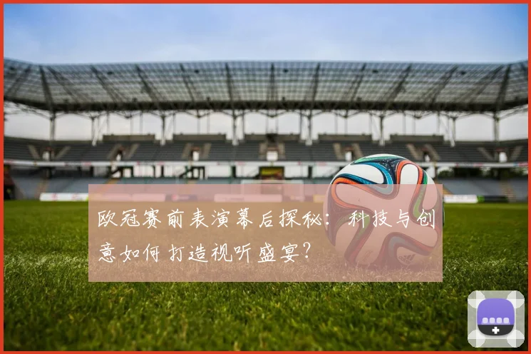 欧冠赛前表演幕后探秘：科技与创意如何打造视听盛宴？