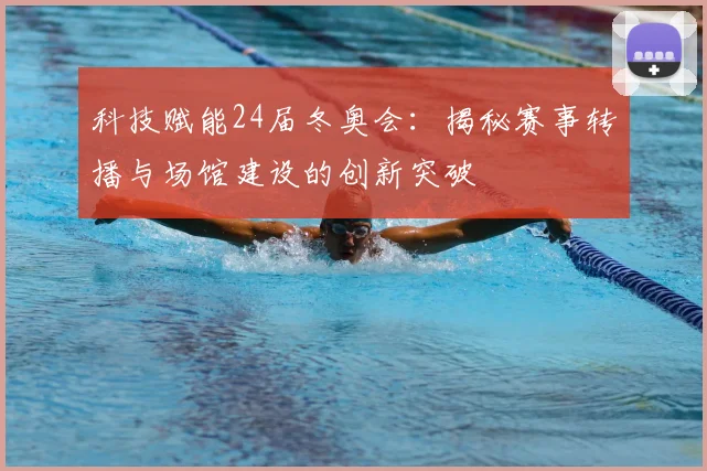 科技赋能24届冬奥会：揭秘赛事转播与场馆建设的创新突破
