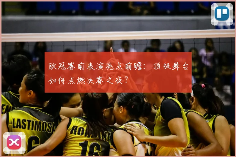 欧冠赛前表演亮点前瞻：顶级舞台如何点燃决赛之夜？