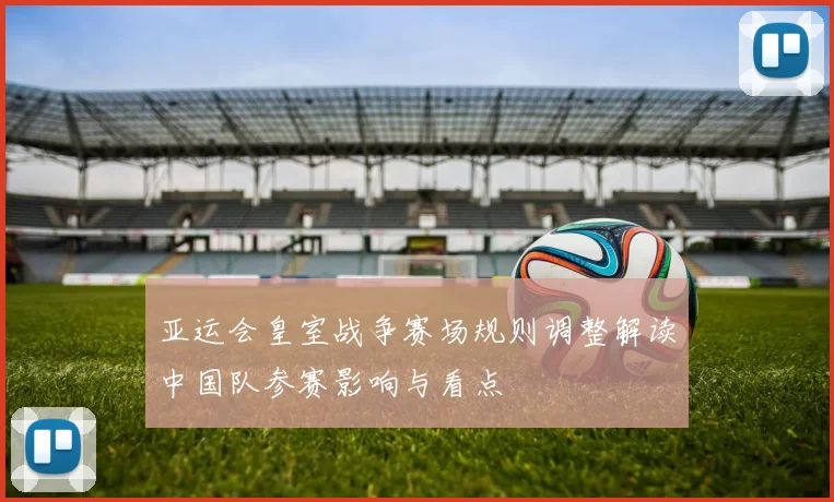 亚运会皇室战争赛场规则调整解读中国队参赛影响与看点