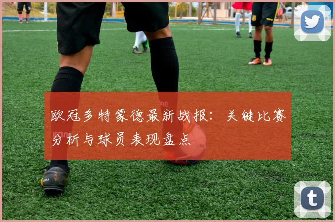 欧冠多特蒙德最新战报：关键比赛分析与球员表现盘点