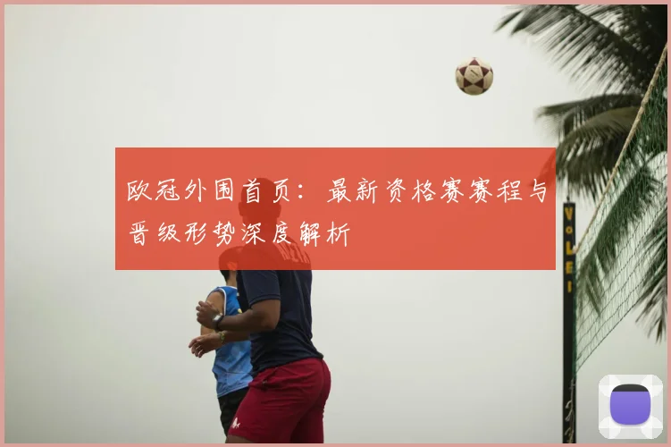 欧冠外围首页：最新资格赛赛程与晋级形势深度解析