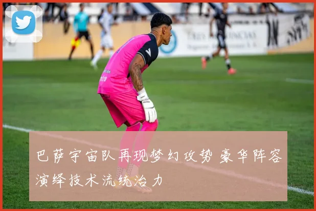巴萨宇宙队再现梦幻攻势 豪华阵容演绎技术流统治力