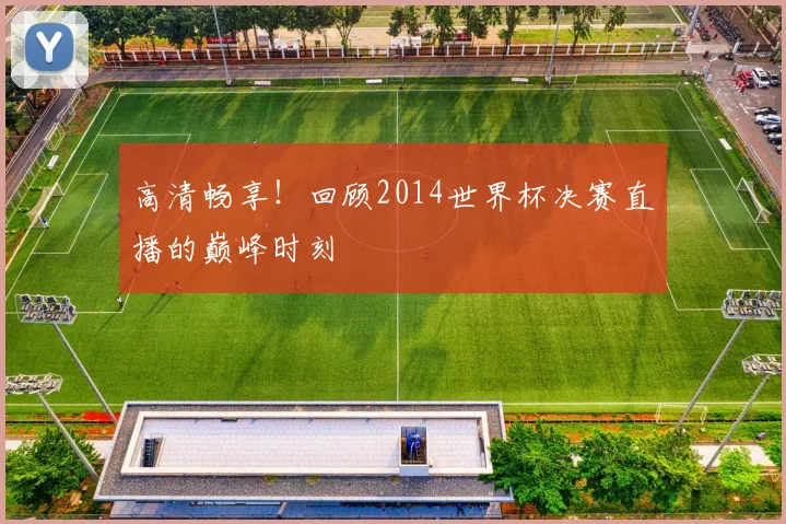 高清畅享！回顾2014世界杯决赛直播的巅峰时刻