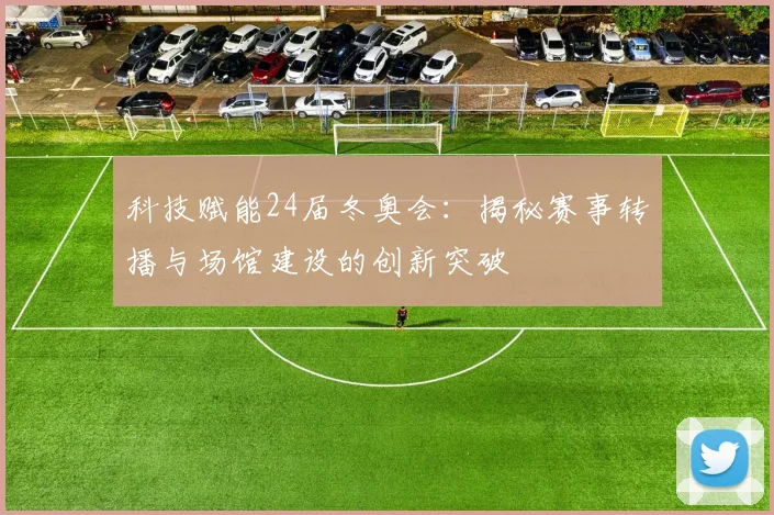 科技赋能24届冬奥会：揭秘赛事转播与场馆建设的创新突破