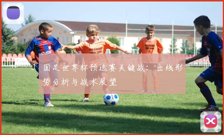 国足世界杯预选赛关键战：出线形势分析与战术展望