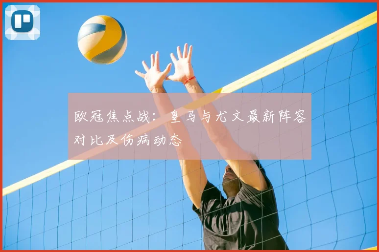 欧冠焦点战：皇马与尤文最新阵容对比及伤病动态