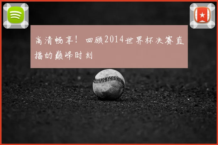 高清畅享！回顾2014世界杯决赛直播的巅峰时刻