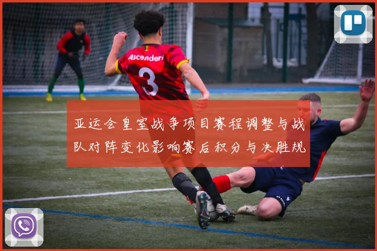 亚运会皇室战争项目赛程调整与战队对阵变化影响赛后积分与决胜规则