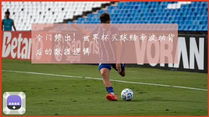 冷门频出！世界杯买球赔率波动背后的数据逻辑