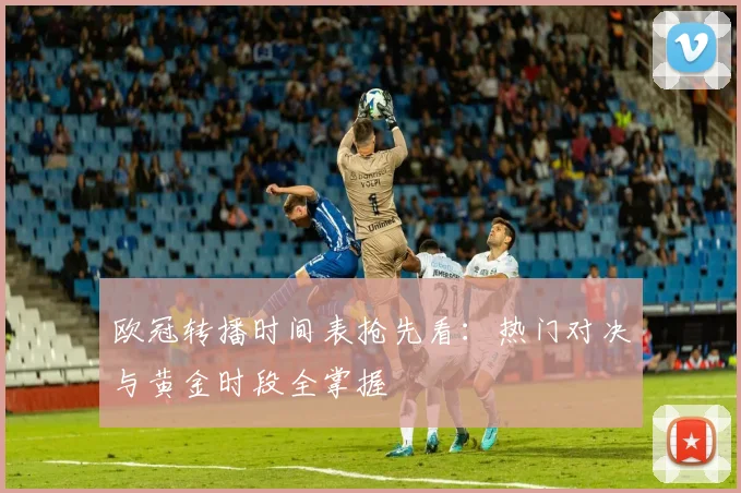 欧冠转播时间表抢先看：热门对决与黄金时段全掌握