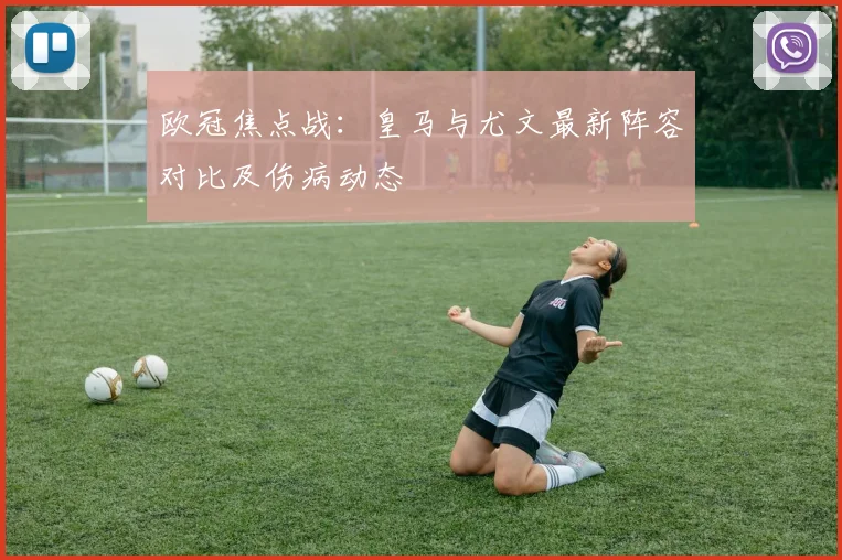 欧冠焦点战：皇马与尤文最新阵容对比及伤病动态
