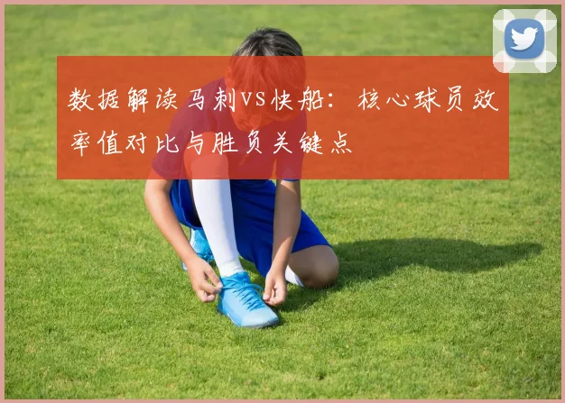 数据解读马刺vs快船:核心球员效率值对比与胜负关键点