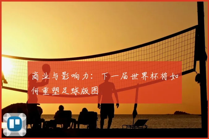 商业与影响力：下一届世界杯将如何重塑足球版图