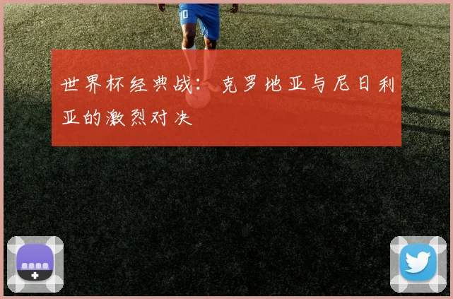 世界杯经典战:克罗地亚与尼日利亚的激烈对决