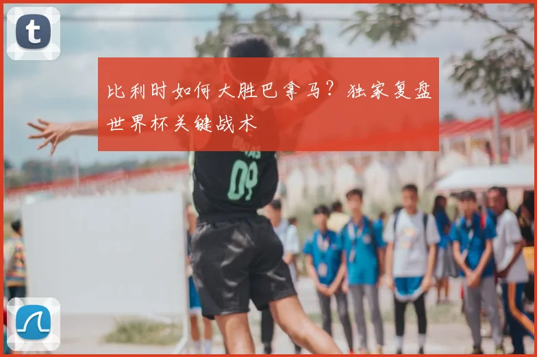比利时如何大胜巴拿马？独家复盘世界杯关键战术
