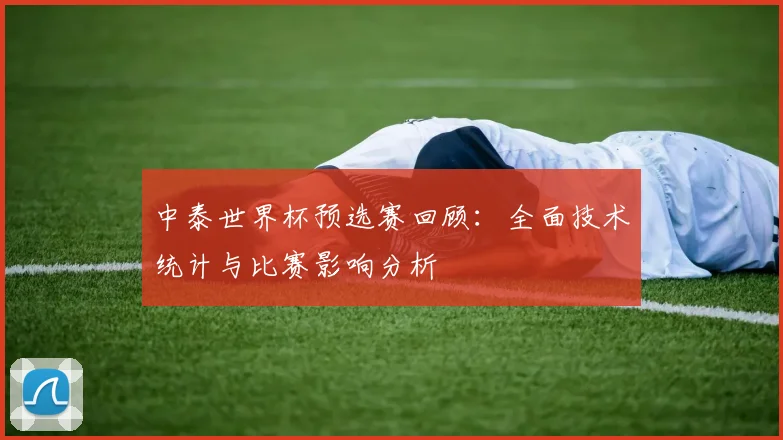 中泰世界杯预选赛回顾：全面技术统计与比赛影响分析