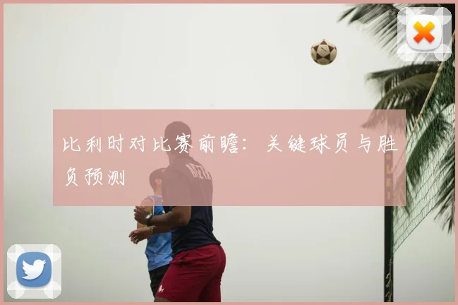 比利时对比赛前瞻：关键球员与胜负预测