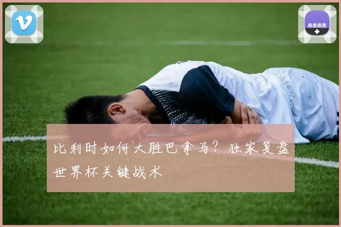 比利时如何大胜巴拿马？独家复盘世界杯关键战术