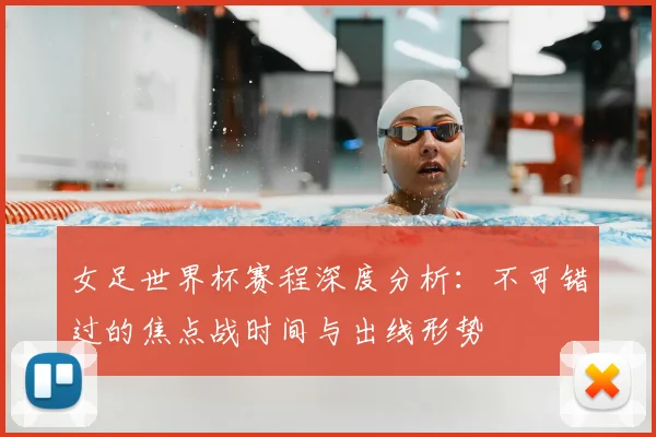 女足世界杯赛程深度分析：不可错过的焦点战时间与出线形势