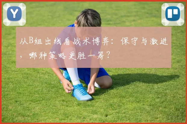 从B组出线看战术博弈:保守与激进,哪种策略更胜一筹?