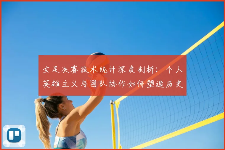 女足决赛技术统计深度剖析：个人英雄主义与团队协作如何塑造历史性时刻