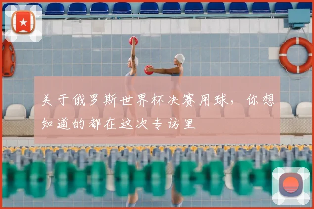 关于俄罗斯世界杯决赛用球,你想知道的都在这次专访里