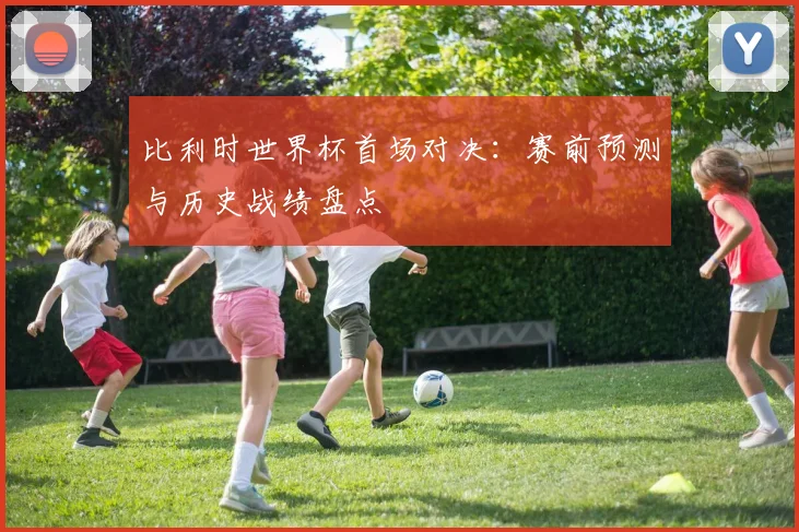比利时世界杯首场对决：赛前预测与历史战绩盘点