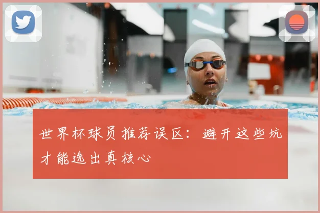 世界杯球员推荐误区：避开这些坑才能选出真核心