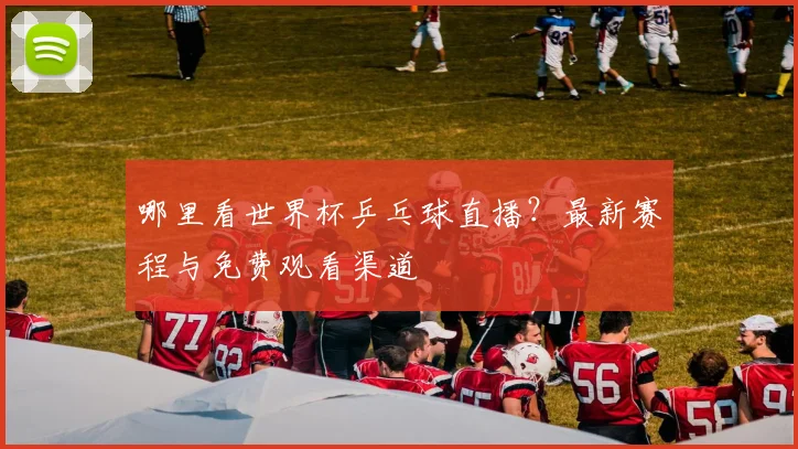 哪里看世界杯乒乓球直播？最新赛程与免费观看渠道