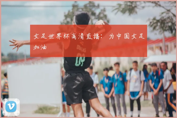 女足世界杯高清直播：为中国女足加油