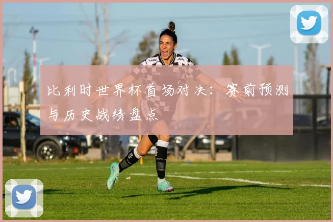 比利时世界杯首场对决：赛前预测与历史战绩盘点