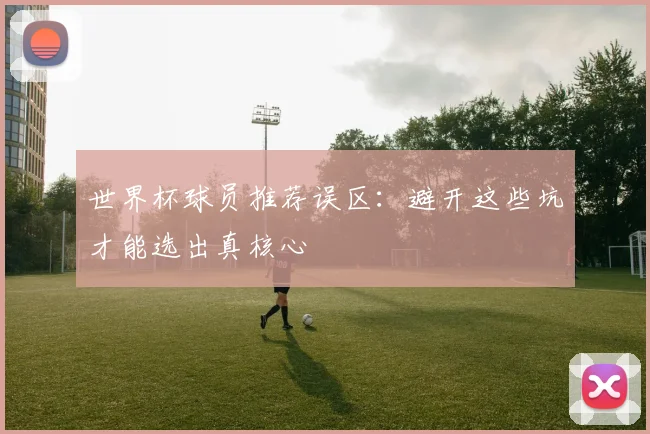 世界杯球员推荐误区:避开这些坑才能选出真核心