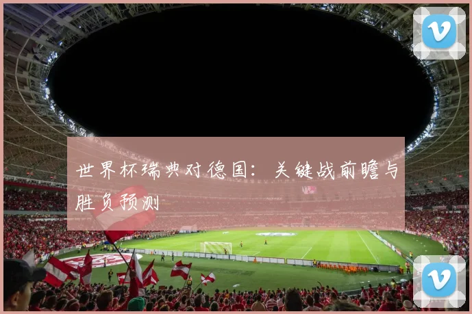世界杯瑞典对德国:关键战前瞻与胜负预测