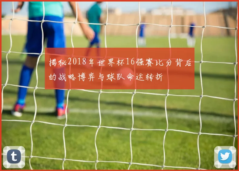 揭秘2018年世界杯16强赛比分背后的战略博弈与球队命运转折