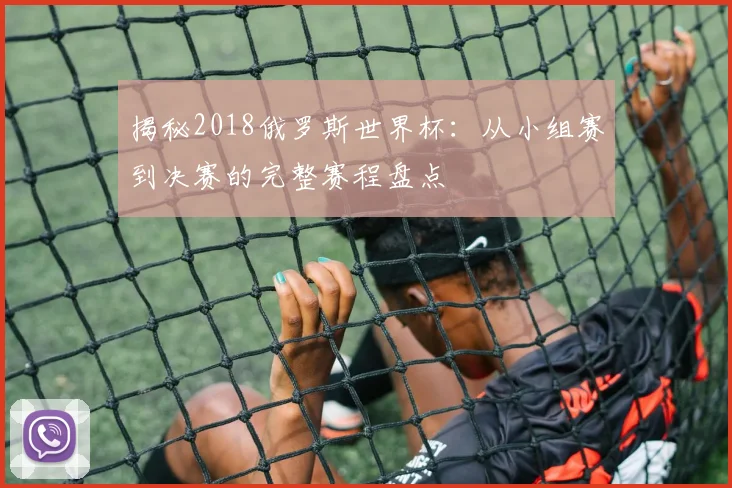 揭秘2018俄罗斯世界杯:从小组赛到决赛的完整赛程盘点