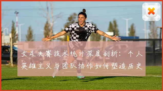 女足决赛技术统计深度剖析：个人英雄主义与团队协作如何塑造历史性时刻