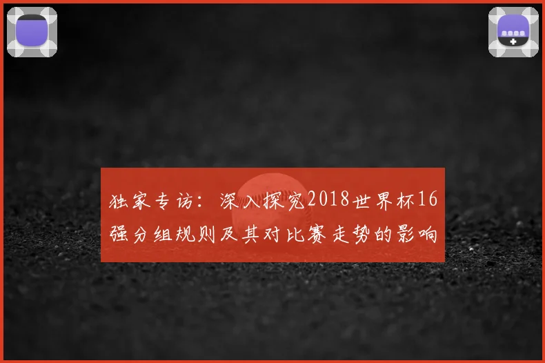 独家专访:深入探究2018世界杯16强分组规则及其对比赛走势的影响