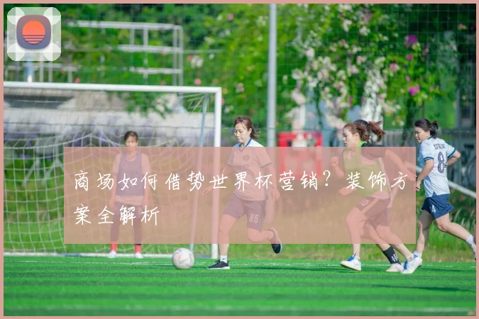 商场如何借势世界杯营销？装饰方案全解析