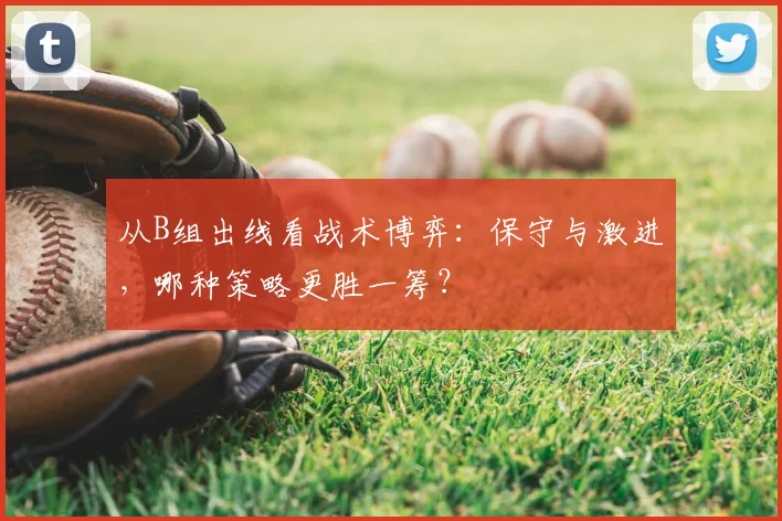 从B组出线看战术博弈:保守与激进,哪种策略更胜一筹?
