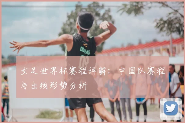 女足世界杯赛程详解：中国队赛程与出线形势分析