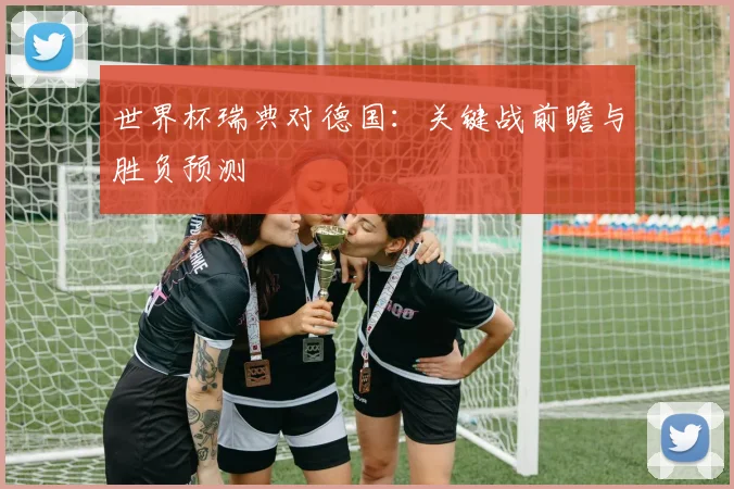 世界杯瑞典对德国:关键战前瞻与胜负预测