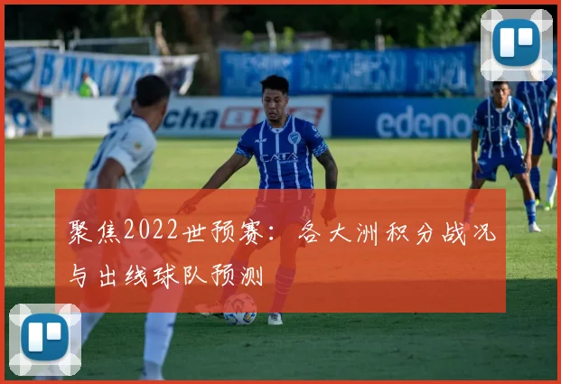 聚焦2022世预赛:各大洲积分战况与出线球队预测