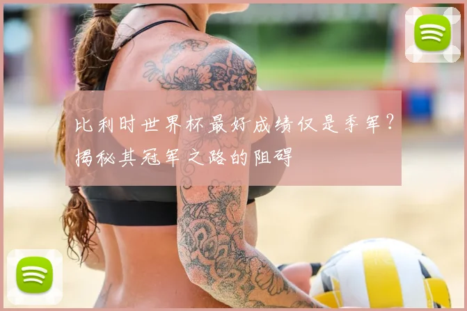 比利时世界杯最好成绩仅是季军？揭秘其冠军之路的阻碍