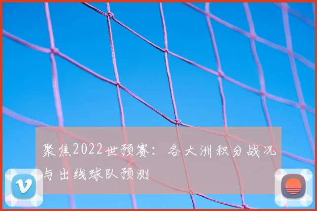 聚焦2022世预赛:各大洲积分战况与出线球队预测